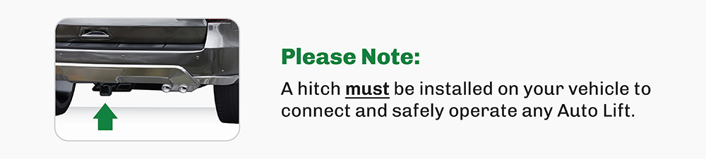 A hitch must be installed on your vehicle to connect and safely operate any Auto Lift